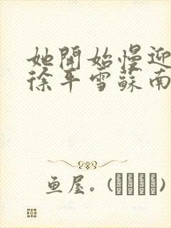 她开始慢迎迎合徐平雪苏南风