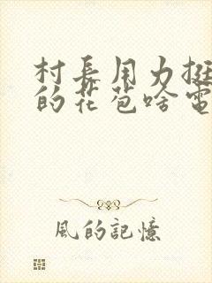 村长用力挺进她的花苞啥电视