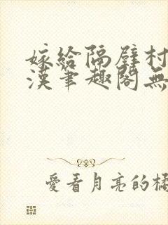 嫁给隔壁村的糙汉笔趣阁无弹窗