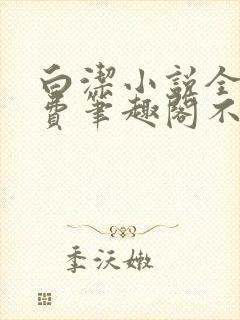 白洁小说全文免费笔趣阁不知所措