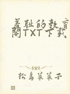 羞耻的教育笔趣阁TXT下载