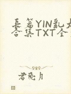 长篇YIN乱大合集TXT全文下载