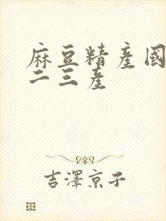 麻豆精产国品一二三产