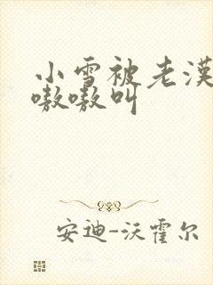 小雪被老汉玩得嗷嗷叫