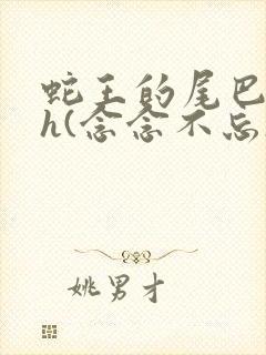 蛇王的尾巴高ah(念念不忘)小说