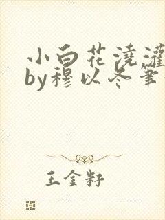 小白花浇灌日常by穆以冬笔趣阁