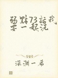 弱点73话我也要一起洗