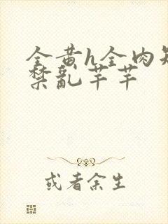 全黄h全肉短篇禁乱芊芊