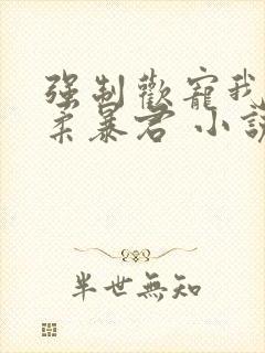 强制欢宠我的温柔暴君 小说