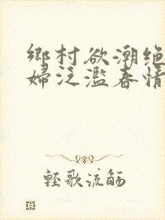 乡村欲潮绝色村妇泛滥春情