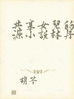 共享女儿的桃花源小说林丹丹