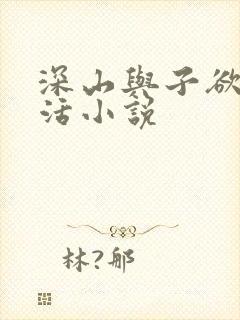 深山与子欲乱生活小说