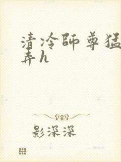 清冷师尊猛烈顶弄h