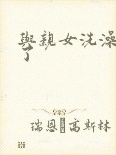 与亲女洗澡时伦了