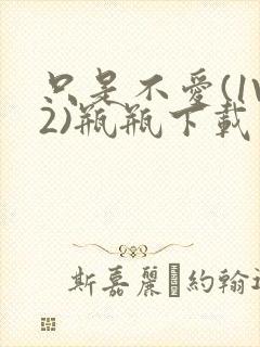 只是不爱(1V2)瓶瓶下载