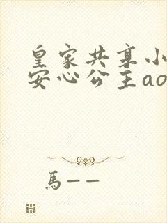皇家共享小公主安心公主aor免费阅读