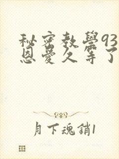 秘密教学93话恩爱久等了免费阅读