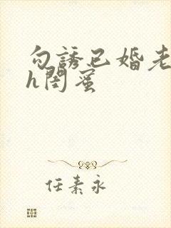 勾诱已婚老男人h闺蜜