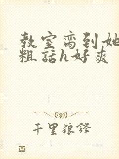 教室脔到她哭h粗话h好爽