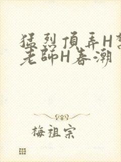 猛烈顶弄H禁欲老师H春潮