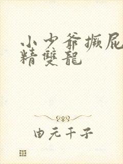 小少爷撅屁股授精双龙