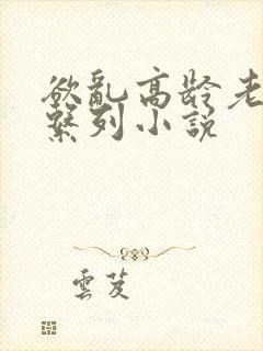 欲乱高龄老女人系列小说