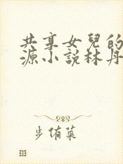 共享女儿的桃花源小说林丹丹