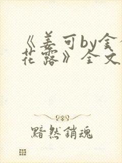 《姜可by金银花露》全文免费阅读