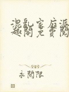 混乱家庭派对笔趣阁免费阅读全文笔趣阁