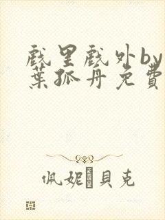 戏里戏外by一叶孤舟免费阅读