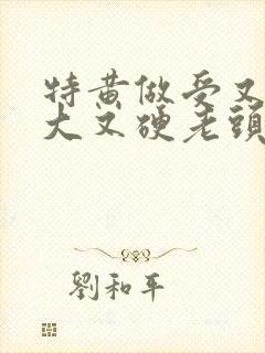 特黄做受又粗又大又硬老头