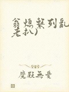 翁熄系列乱 (老扒)