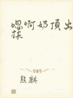 嗯啊奶顶出来了揉