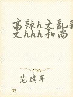 高辣h文乱乳h文hhh和尚