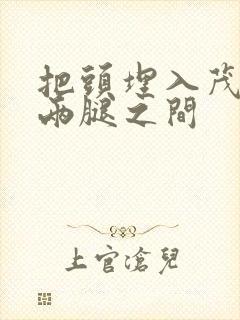 把头埋入茂密的两腿之间