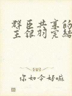 群臣共享的小公主银羽完结了吗