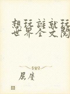 想玩谁就玩谁的世界全文阅读