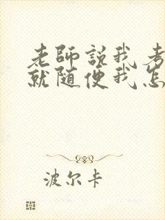 老师说我考好了就随便我怎样