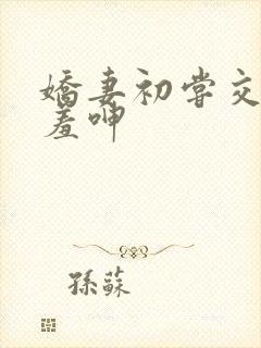 娇妻初尝交换害羞呻