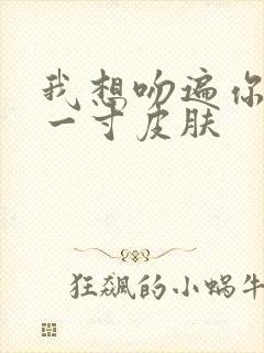 我想吻遍你的每一寸皮肤