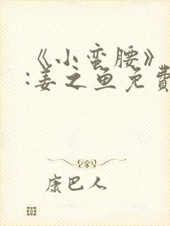 《小蛮腰》作者:姜之鱼免费阅读