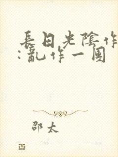 长日光阴作者 : 乱作一团