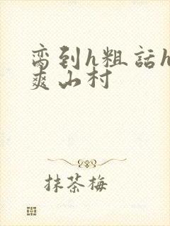 脔到h粗话h好爽山村