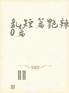 乱短篇艳辣500篇