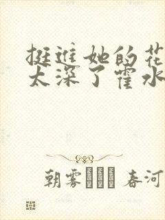 挺进她的花苞啊太深了霍水视频