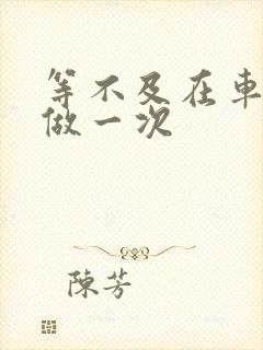 等不及在车里先做一次