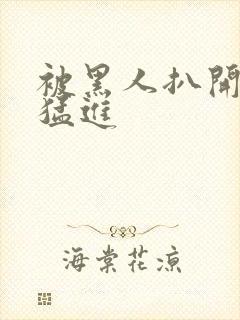 被黑人扒开双腿猛进