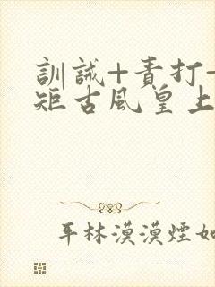 训诫+责打+规矩古风皇上皇后