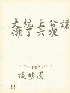 大炕上公让我高潮了六次