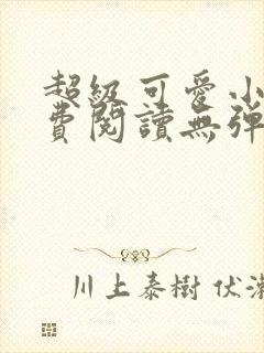 超级可爱小说免费阅读无弹窗笔趣